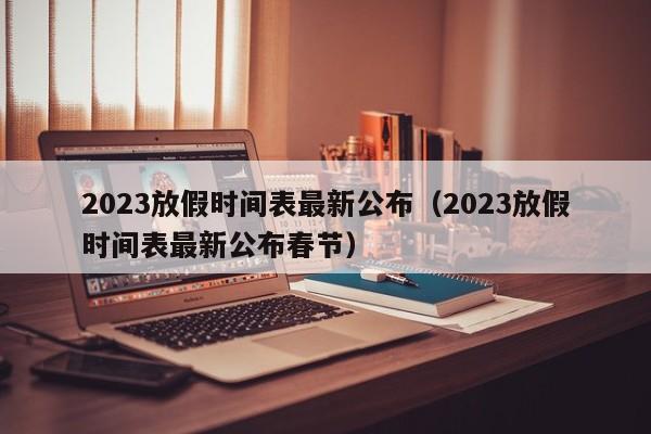 2023放假时间表最新公布（2023放假时间表最新公布春节）