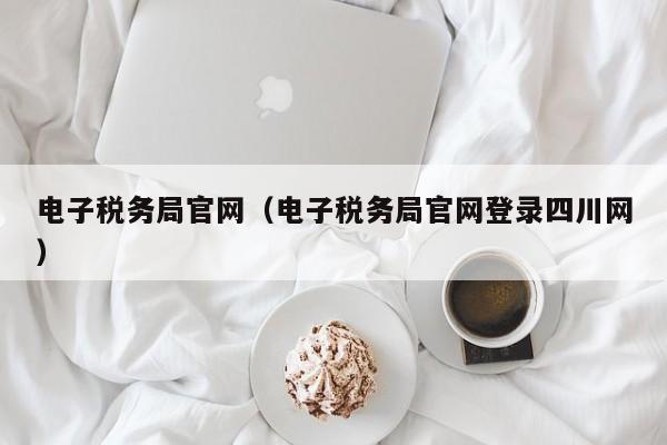 电子税务局官网（电子税务局官网登录四川网）