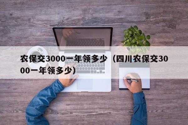 农保交3000一年领多少（四川农保交3000一年领多少）