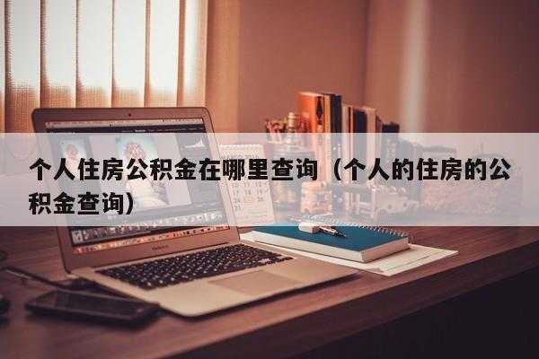 个人住房公积金在哪里查询（个人的住房的公积金查询）