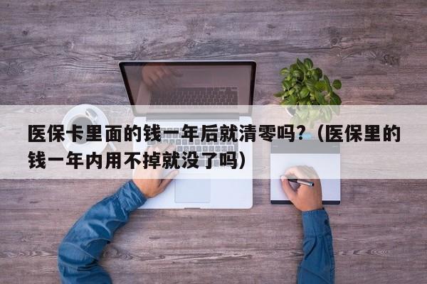 医保卡里面的钱一年后就清零吗?（医保里的钱一年内用不掉就没了吗）