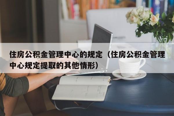 住房公积金管理中心的规定（住房公积金管理中心规定提取的其他情形）