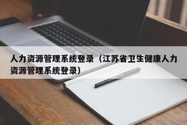 人力资源管理系统登录（江苏省卫生健康人力资源管理系统登录）