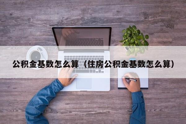 公积金基数怎么算（住房公积金基数怎么算）