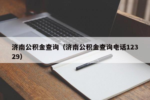 济南公积金查询（济南公积金查询电话12329）