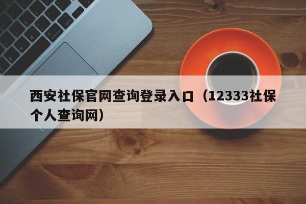 西安社保官网查询登录入口（12333社保个人查询网）