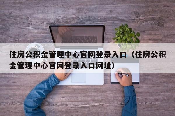 住房公积金管理中心官网登录入口（住房公积金管理中心官网登录入口网址）