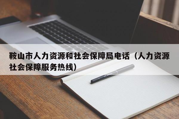 鞍山市人力资源和社会保障局电话（人力资源社会保障服务热线）