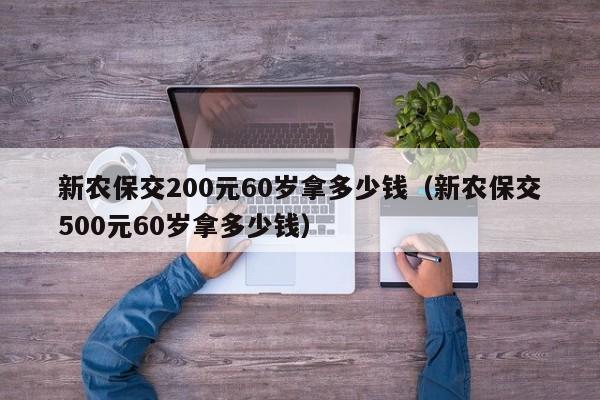 新农保交200元60岁拿多少钱（新农保交500元60岁拿多少钱）