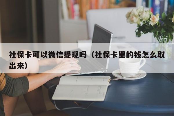 社保卡可以微信提现吗（社保卡里的钱怎么取出来）