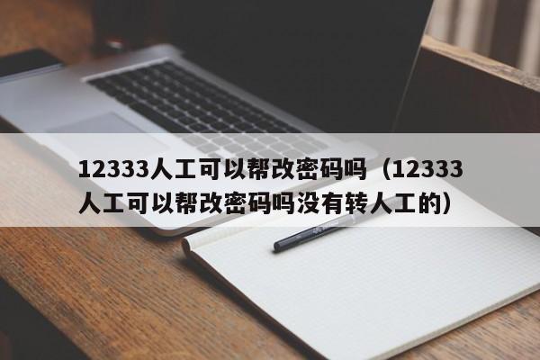 12333人工可以帮改密码吗（12333人工可以帮改密码吗没有转人工的）
