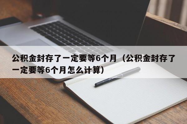 公积金封存了一定要等6个月（公积金封存了一定要等6个月怎么计算）