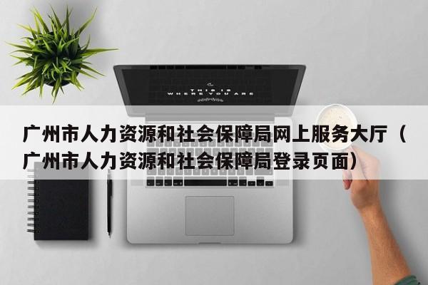 广州市人力资源和社会保障局网上服务大厅（广州市人力资源和社会保障局登录页面）