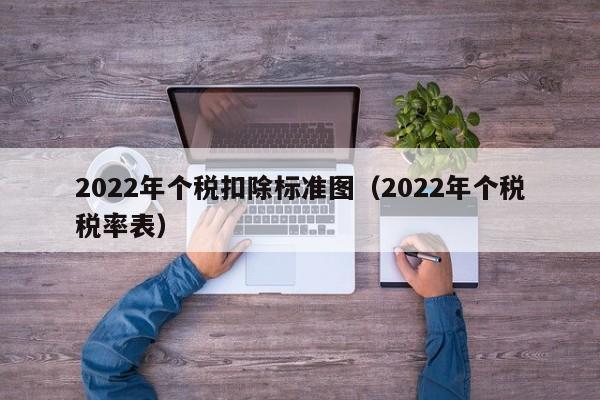 2022年个税扣除标准图（2022年个税税率表）