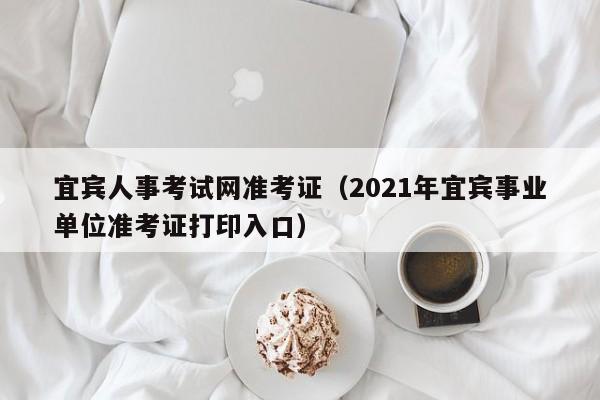 宜宾人事考试网准考证（2021年宜宾事业单位准考证打印入口）