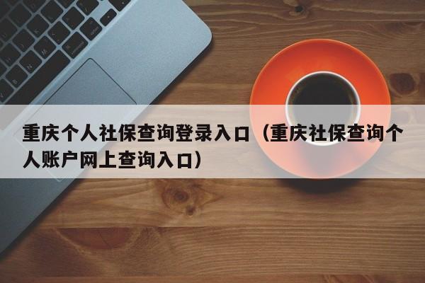 重庆个人社保查询登录入口（重庆社保查询个人账户网上查询入口）