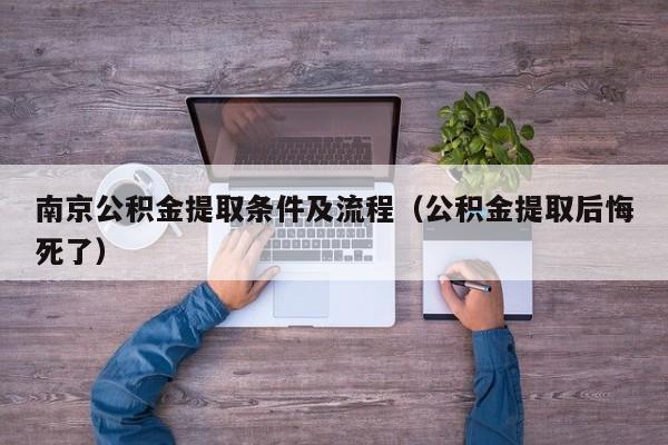 南京公积金提取条件及流程（公积金提取后悔死了）