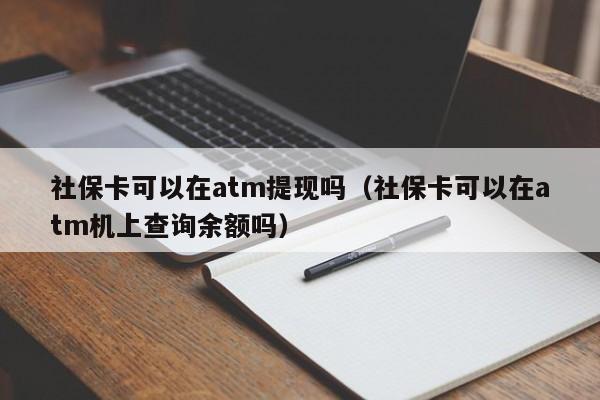 社保卡可以在atm提现吗（社保卡可以在atm机上查询余额吗）