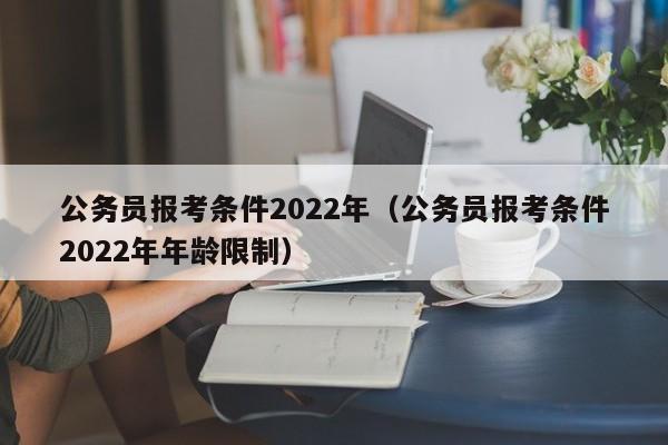 公务员报考条件2022年（公务员报考条件2022年年龄限制）