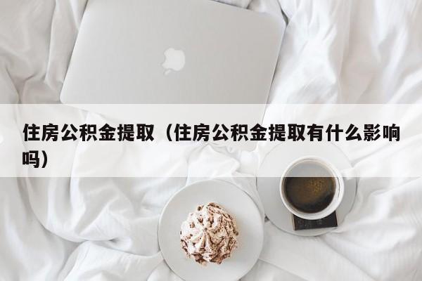 住房公积金提取（住房公积金提取有什么影响吗）