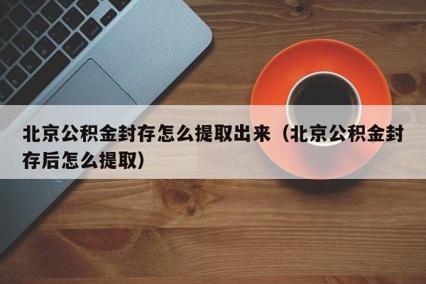 北京公积金封存怎么提取出来（北京公积金封存后怎么提取）