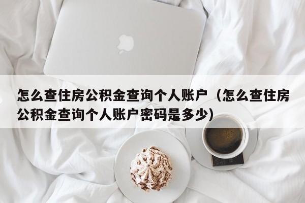 怎么查住房公积金查询个人账户（怎么查住房公积金查询个人账户密码是多少）
