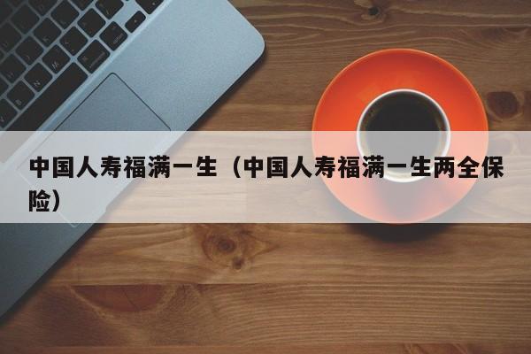 中国人寿福满一生（中国人寿福满一生两全保险）