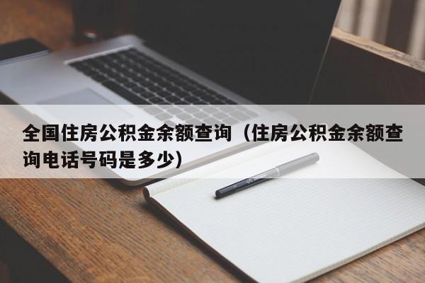全国住房公积金余额查询（住房公积金余额查询电话号码是多少）