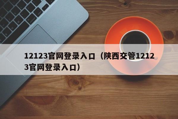 12123官网登录入口（陕西交管12123官网登录入口）