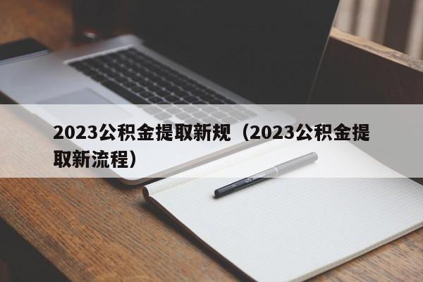 2023公积金提取新规（2023公积金提取新流程）