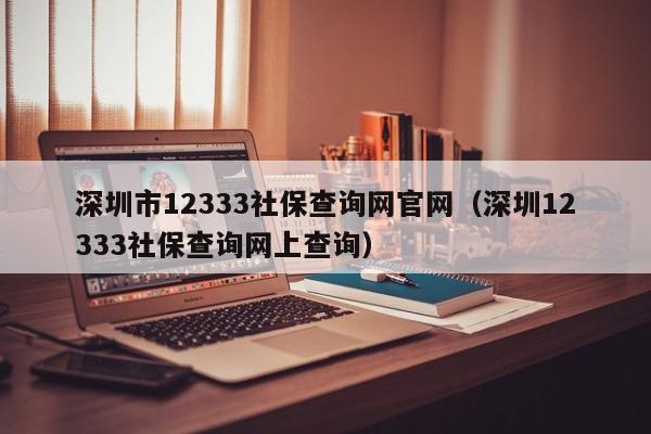 深圳市12333社保查询网官网（深圳12333社保查询网上查询）