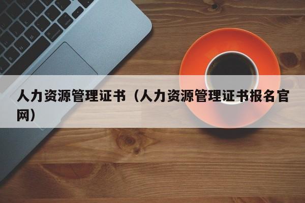 人力资源管理证书（人力资源管理证书报名官网）