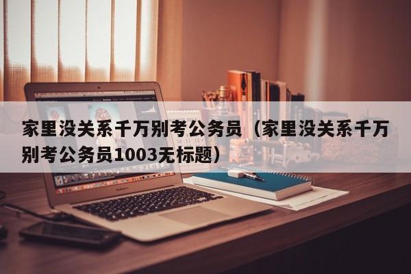 家里没关系千万别考公务员（家里没关系千万别考公务员1003无标题）
