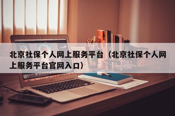 北京社保个人网上服务平台（北京社保个人网上服务平台官网入口）