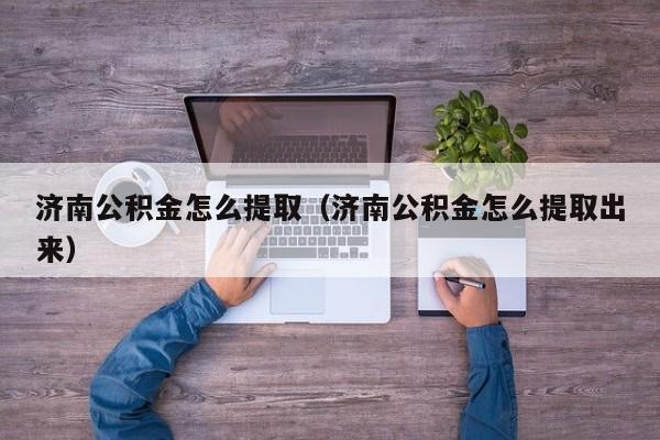 济南公积金怎么提取（济南公积金怎么提取出来）