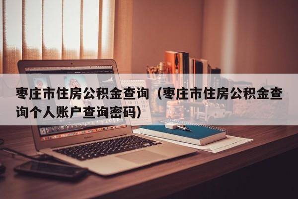 枣庄市住房公积金查询（枣庄市住房公积金查询个人账户查询密码）