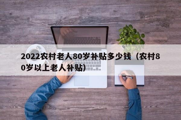 2022农村老人80岁补贴多少钱（农村80岁以上老人补贴）