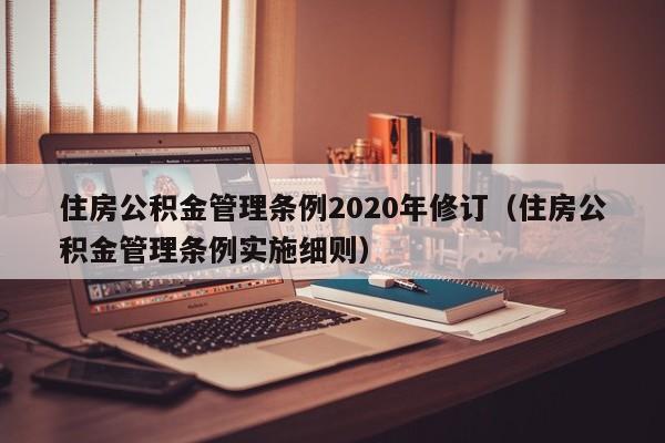 住房公积金管理条例2020年修订（住房公积金管理条例实施细则）