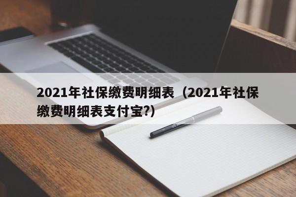 2021年社保缴费明细表（2021年社保缴费明细表支付宝?）