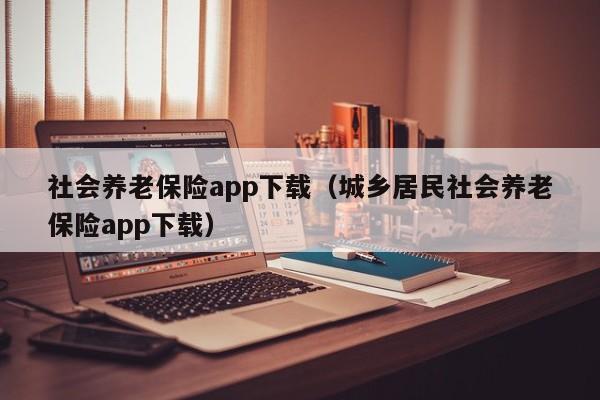 社会养老保险app下载（城乡居民社会养老保险app下载）