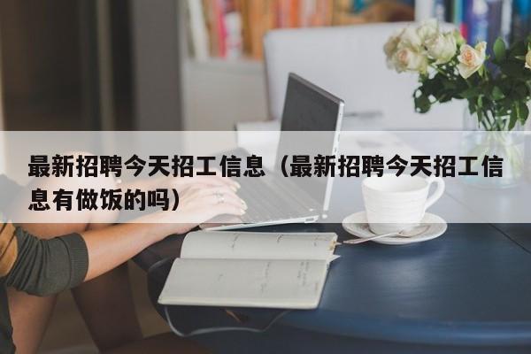 最新招聘今天招工信息（最新招聘今天招工信息有做饭的吗）