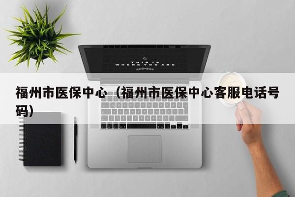 福州市医保中心（福州市医保中心客服电话号码）