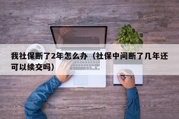 我社保断了2年怎么办（社保中间断了几年还可以续交吗）