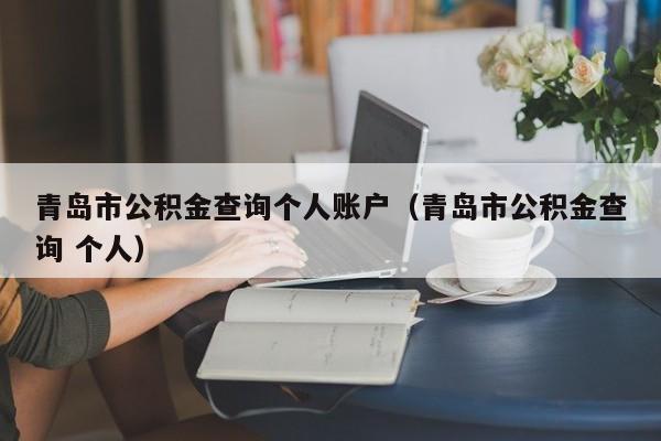 青岛市公积金查询个人账户（青岛市公积金查询 个人）
