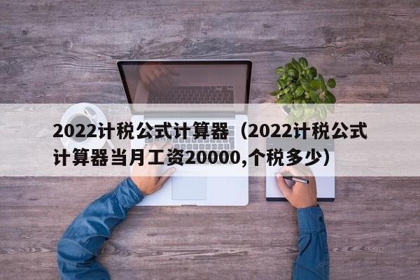 2022计税公式计算器（2022计税公式计算器当月工资20000,个税多少）