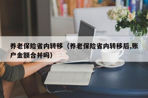 养老保险省内转移（养老保险省内转移后,账户金额合并吗）