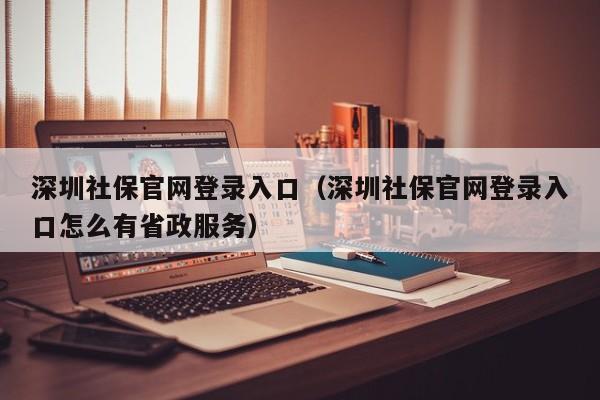 深圳社保官网登录入口（深圳社保官网登录入口怎么有省政服务）
