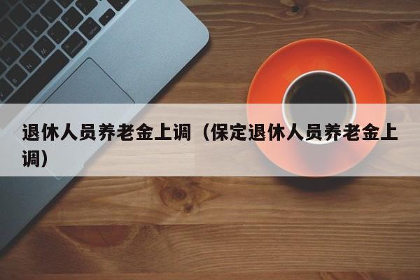 退休人员养老金上调（保定退休人员养老金上调）