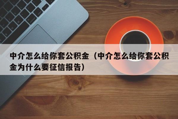中介怎么给你套公积金（中介怎么给你套公积金为什么要征信报告）