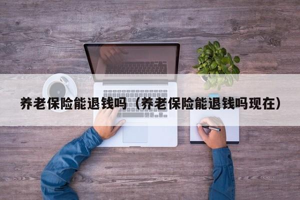 养老保险能退钱吗（养老保险能退钱吗现在）